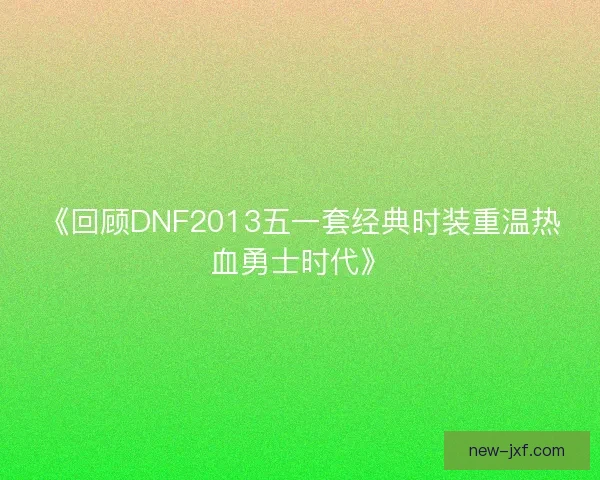 《回顾DNF2013五一套经典时装重温热血勇士时代》