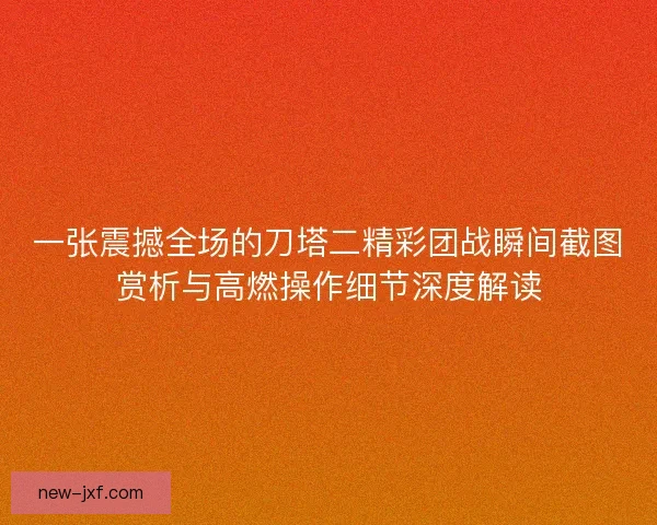 一张震撼全场的刀塔二精彩团战瞬间截图赏析与高燃操作细节深度解读