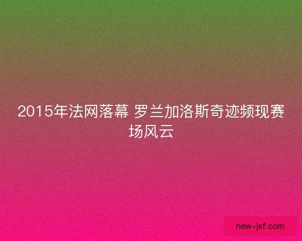 2015年法网落幕 罗兰加洛斯奇迹频现赛场风云